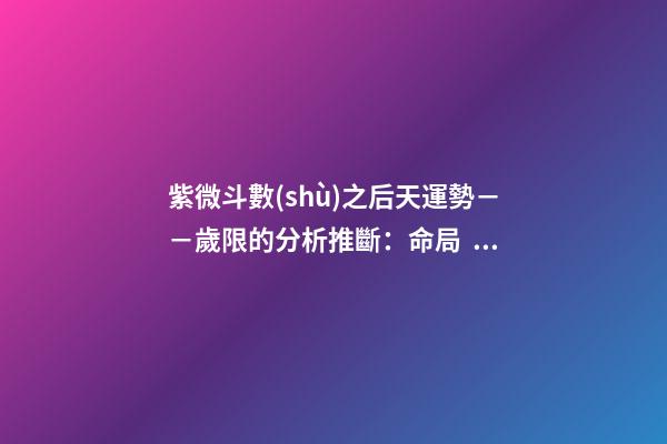 紫微斗數(shù)之后天運勢－－歲限的分析推斷：命局、大限、小限流年的
